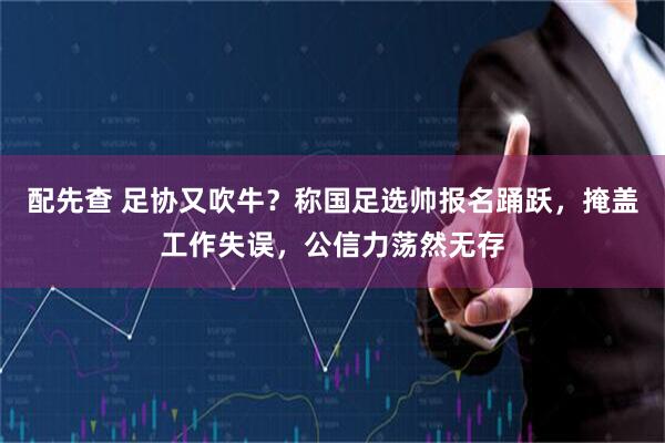配先查 足协又吹牛？称国足选帅报名踊跃，掩盖工作失误，公信力荡然无存