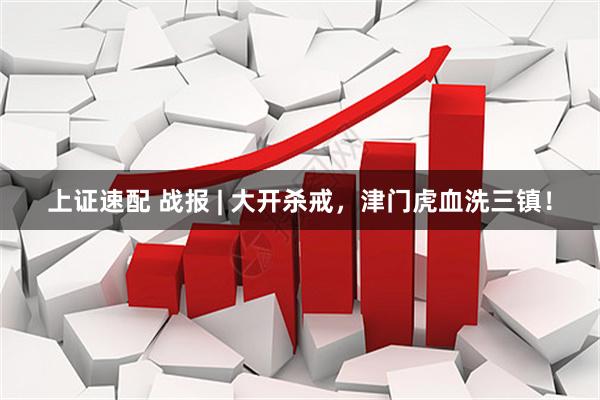上证速配 战报 | 大开杀戒，津门虎血洗三镇！
