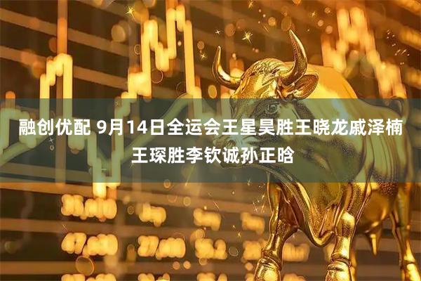 融创优配 9月14日全运会王星昊胜王晓龙戚泽楠 王琛胜李钦诚孙正晗