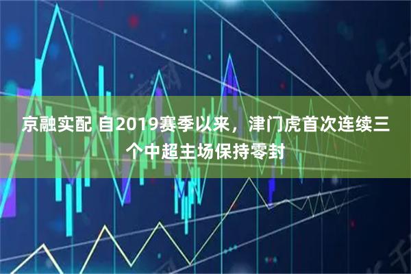 京融实配 自2019赛季以来，津门虎首次连续三个中超主场保持零封