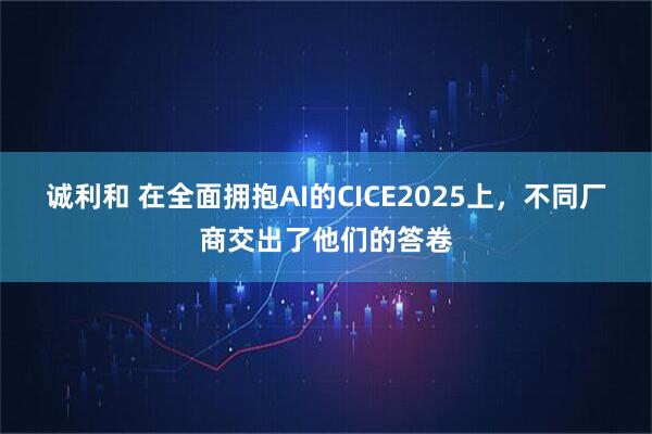 诚利和 在全面拥抱AI的CICE2025上，不同厂商交出了他们的答卷