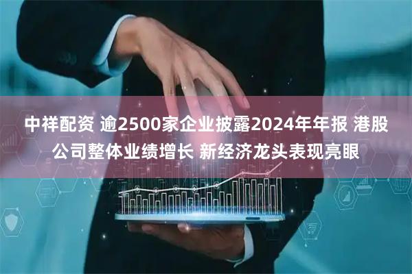 中祥配资 逾2500家企业披露2024年年报 港股公司整体业绩增长 新经济龙头表现亮眼