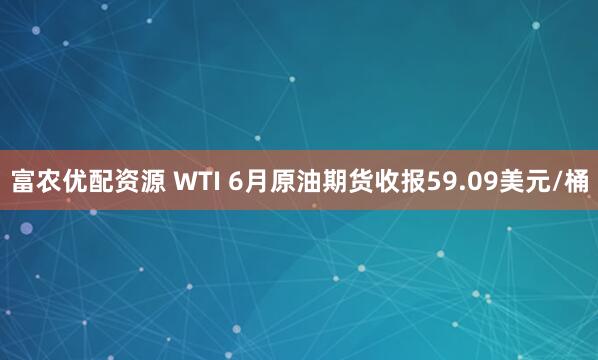 富农优配资源 WTI 6月原油期货收报59.09美元/桶