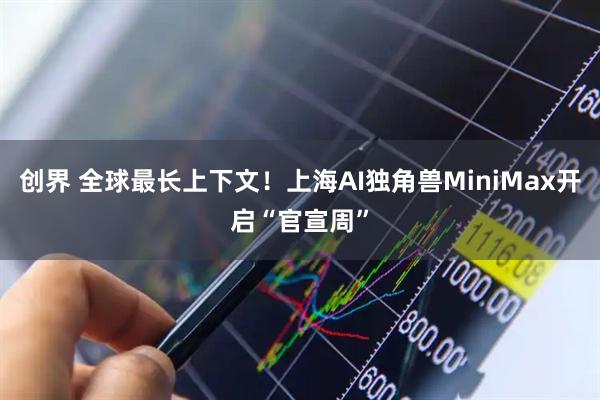 创界 全球最长上下文！上海AI独角兽MiniMax开启“官宣周”