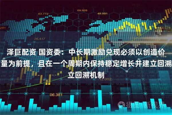 泽巨配资 国资委：中长期激励兑现必须以创造价值增量为前提，且在一个周期内保持稳定增长并建立回溯机制