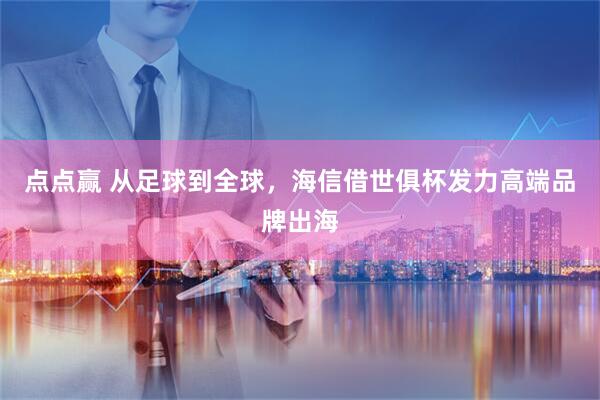 点点赢 从足球到全球，海信借世俱杯发力高端品牌出海