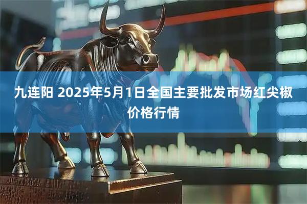 九连阳 2025年5月1日全国主要批发市场红尖椒价格行情