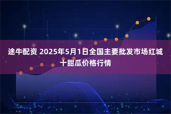 途牛配资 2025年5月1日全国主要批发市场红城十甜瓜价格行情
