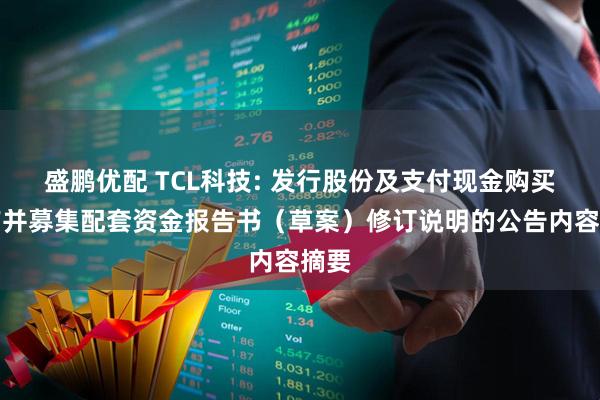 盛鹏优配 TCL科技: 发行股份及支付现金购买资产并募集配套资金报告书（草案）修订说明的公告内容摘要