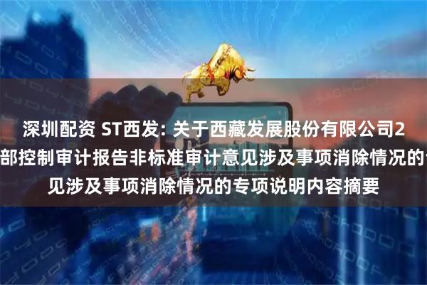 深圳配资 ST西发: 关于西藏发展股份有限公司2021-2023年度内部控制审计报告非标准审计意见涉及事项消除情况的专项说明内容摘要