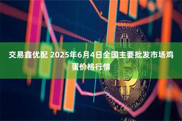 交易鑫优配 2025年6月4日全国主要批发市场鸡蛋价格行情