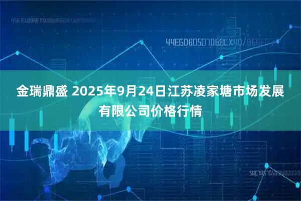 金瑞鼎盛 2025年9月24日江苏凌家塘市场发展有限公司价格行情