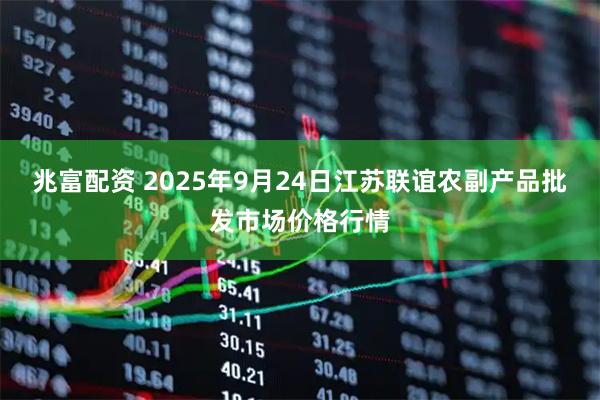 兆富配资 2025年9月24日江苏联谊农副产品批发市场价格行情
