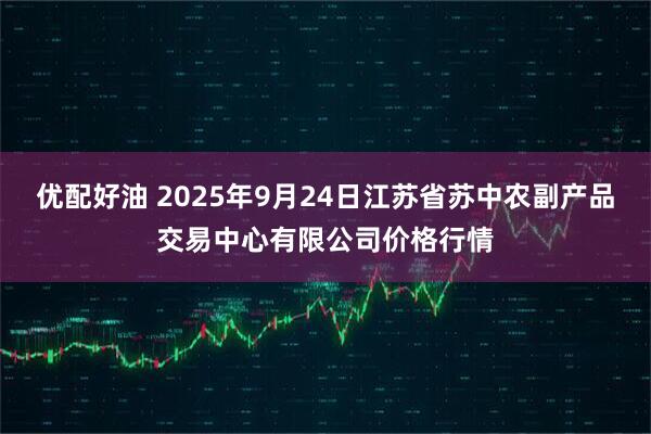 优配好油 2025年9月24日江苏省苏中农副产品交易中心有限公司价格行情
