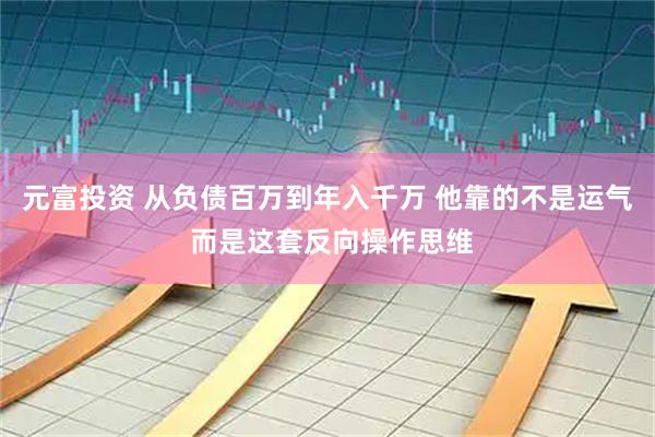 元富投资 从负债百万到年入千万 他靠的不是运气 而是这套反向操作思维