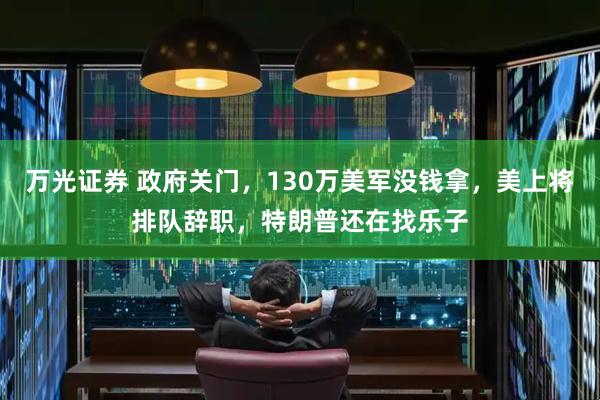 万光证券 政府关门，130万美军没钱拿，美上将排队辞职，特朗普还在找乐子