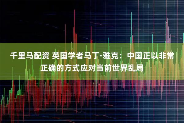 千里马配资 英国学者马丁·雅克：中国正以非常正确的方式应对当前世界乱局