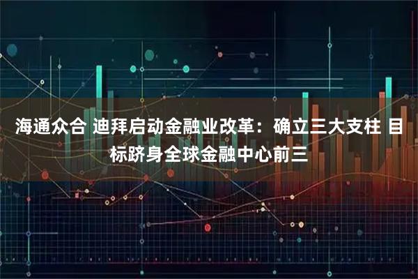 海通众合 迪拜启动金融业改革：确立三大支柱 目标跻身全球金融中心前三