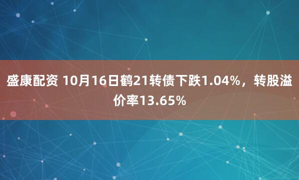 盛康配资 10月16日鹤21转债下跌1.04%，转股溢价率13.65%