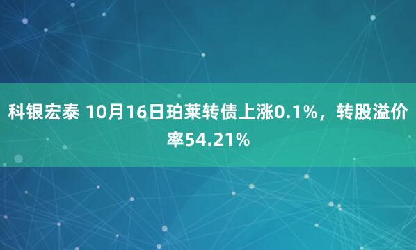 科银宏泰 10月16日珀莱转债上涨0.1%，转股溢价率54.21%