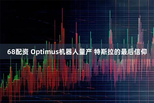 68配资 Optimus机器人量产 特斯拉的最后信仰