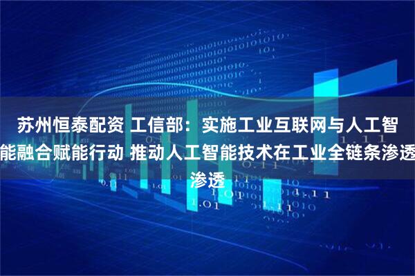 苏州恒泰配资 工信部：实施工业互联网与人工智能融合赋能行动 推动人工智能技术在工业全链条渗透