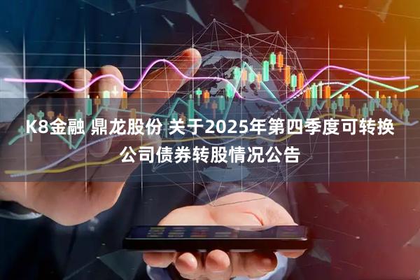 K8金融 鼎龙股份 关于2025年第四季度可转换公司债券转股情况公告