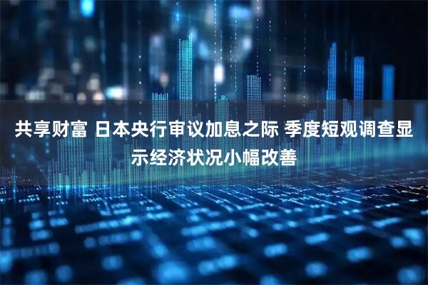 共享财富 日本央行审议加息之际 季度短观调查显示经济状况小幅改善