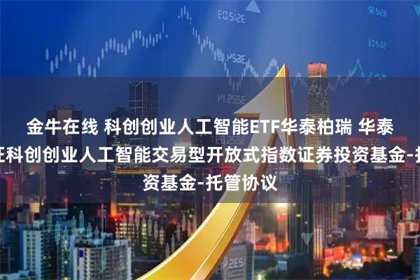 金牛在线 科创创业人工智能ETF华泰柏瑞 华泰柏瑞中证科创创业人工智能交易型开放式指数证券投资基金-托管协议