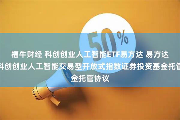 福牛财经 科创创业人工智能ETF易方达 易方达中证科创创业人工智能交易型开放式指数证券投资基金托管协议