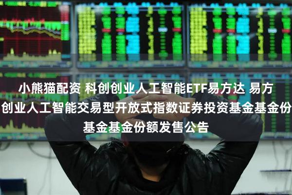 小熊猫配资 科创创业人工智能ETF易方达 易方达中证科创创业人工智能交易型开放式指数证券投资基金基金份额发售公告