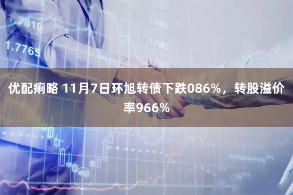 优配痢略 11月7日环旭转债下跌086%，转股溢价率966%