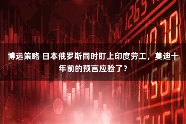 博远策略 日本俄罗斯同时盯上印度劳工，莫迪十年前的预言应验了？