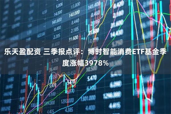 乐天盈配资 三季报点评：博时智能消费ETF基金季度涨幅3978%