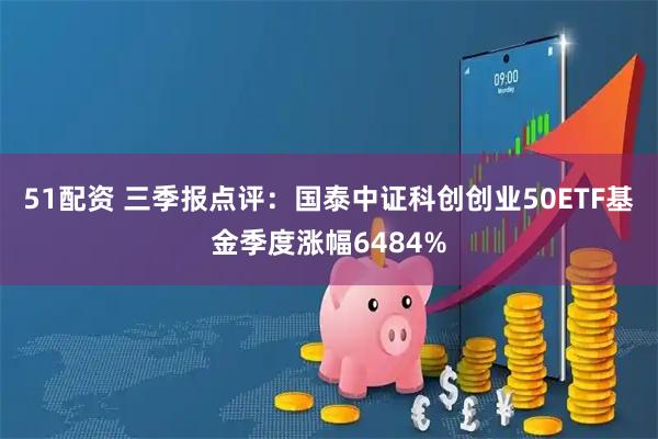 51配资 三季报点评：国泰中证科创创业50ETF基金季度涨幅6484%