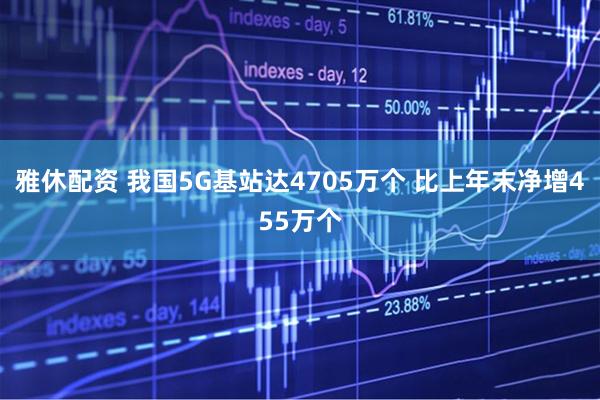 雅休配资 我国5G基站达4705万个 比上年末净增455万个