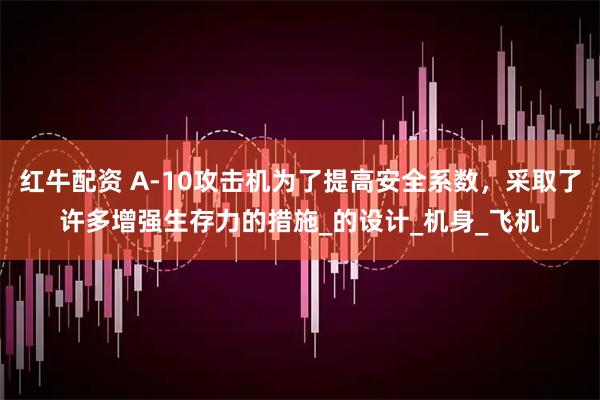 红牛配资 A-10攻击机为了提高安全系数，采取了许多增强生存力的措施_的设计_机身_飞机