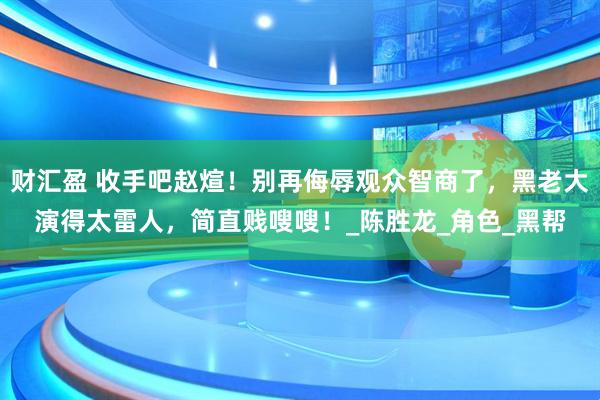 财汇盈 收手吧赵煊！别再侮辱观众智商了，黑老大演得太雷人，简直贱嗖嗖！_陈胜龙_角色_黑帮