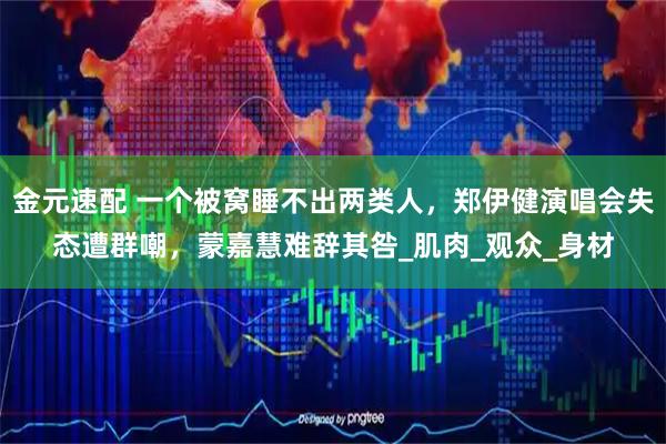 金元速配 一个被窝睡不出两类人，郑伊健演唱会失态遭群嘲，蒙嘉慧难辞其咎_肌肉_观众_身材