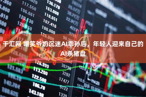 千汇网 嘲笑爷奶沉迷AI乖孙后，年轻人迎来自己的AI杀猪盘