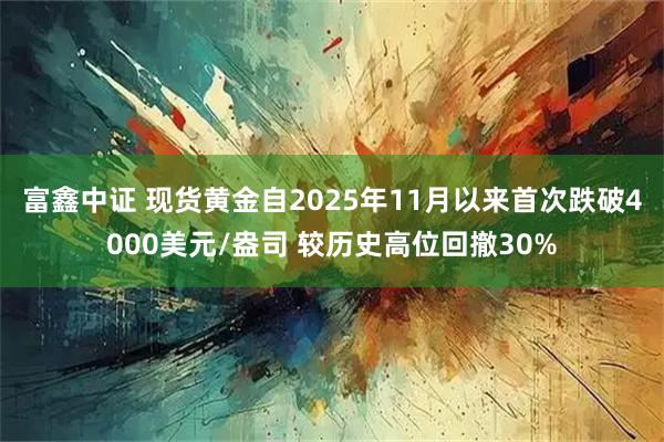 富鑫中证 现货黄金自2025年11月以来首次跌破4000美元/盎司 较历史高位回撤30%